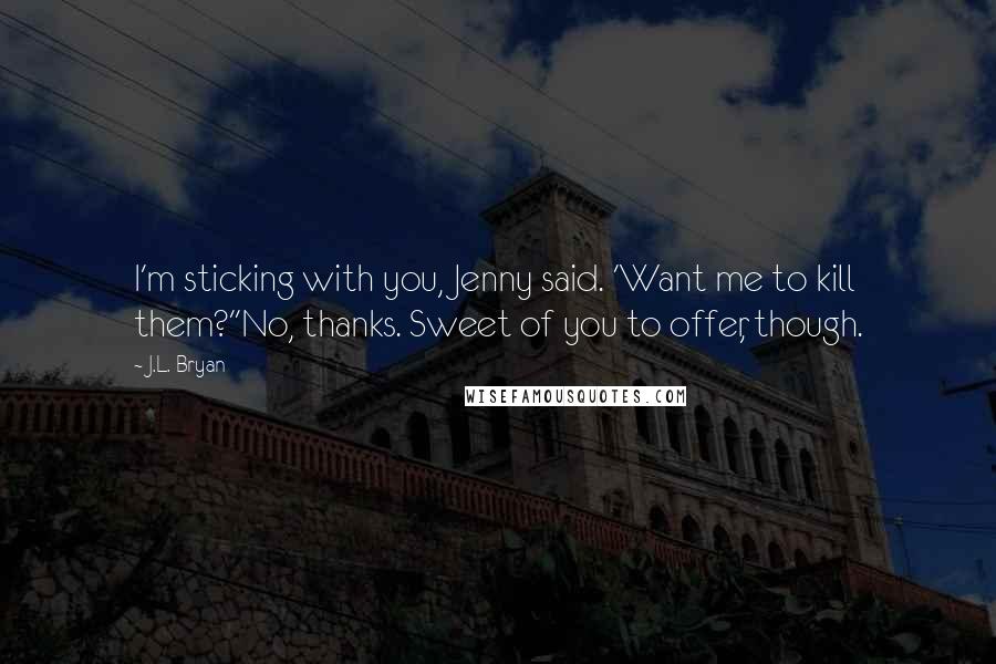 J.L. Bryan Quotes: I'm sticking with you, Jenny said. 'Want me to kill them?''No, thanks. Sweet of you to offer, though.