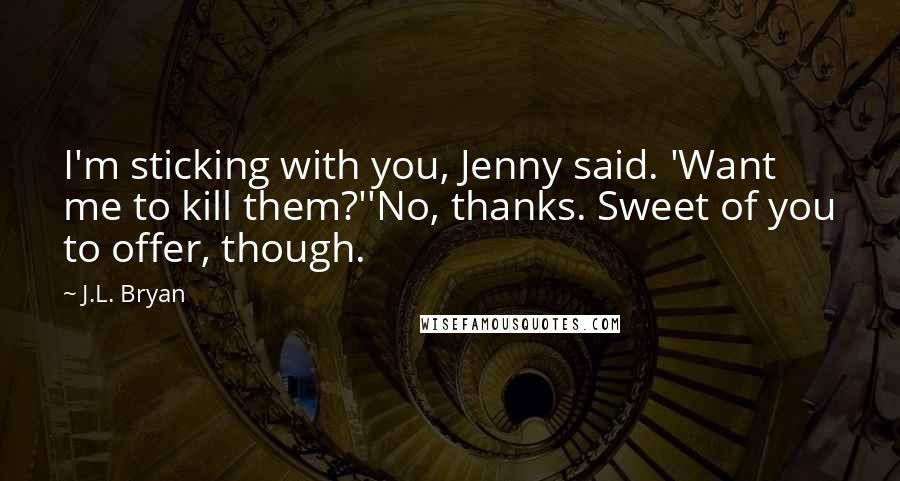 J.L. Bryan Quotes: I'm sticking with you, Jenny said. 'Want me to kill them?''No, thanks. Sweet of you to offer, though.