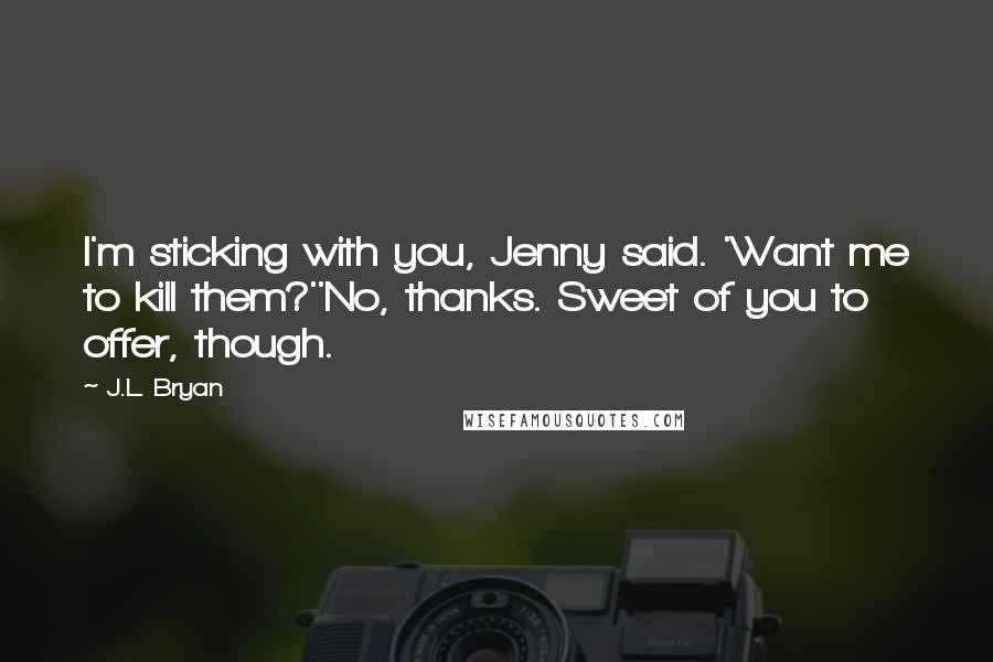 J.L. Bryan Quotes: I'm sticking with you, Jenny said. 'Want me to kill them?''No, thanks. Sweet of you to offer, though.