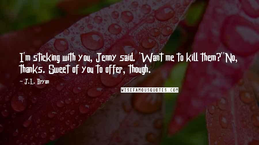 J.L. Bryan Quotes: I'm sticking with you, Jenny said. 'Want me to kill them?''No, thanks. Sweet of you to offer, though.