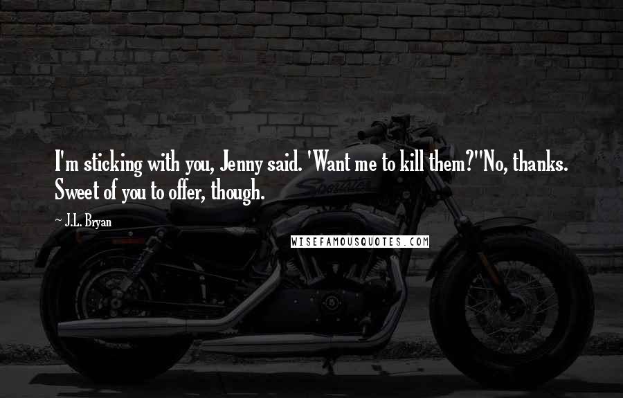 J.L. Bryan Quotes: I'm sticking with you, Jenny said. 'Want me to kill them?''No, thanks. Sweet of you to offer, though.