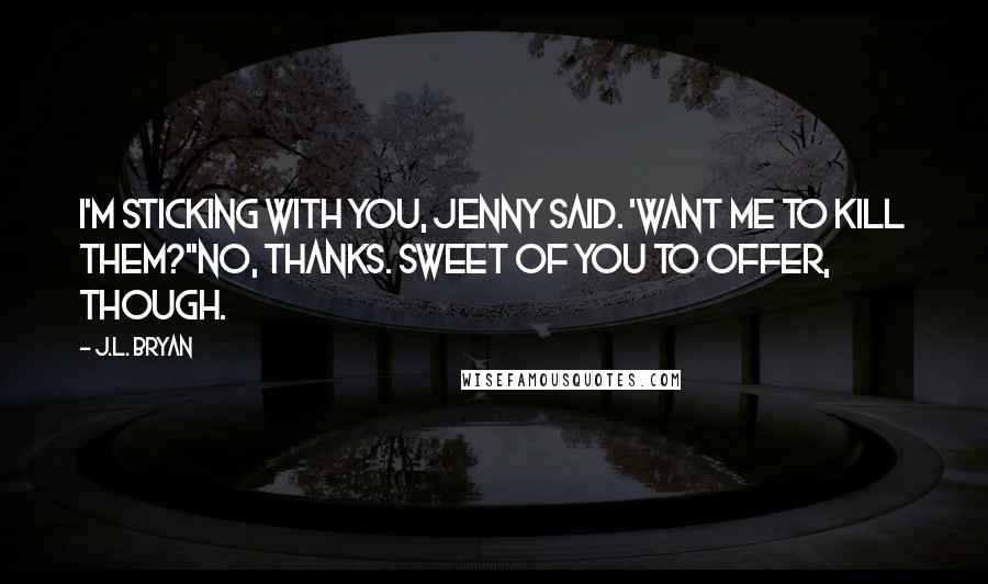 J.L. Bryan Quotes: I'm sticking with you, Jenny said. 'Want me to kill them?''No, thanks. Sweet of you to offer, though.