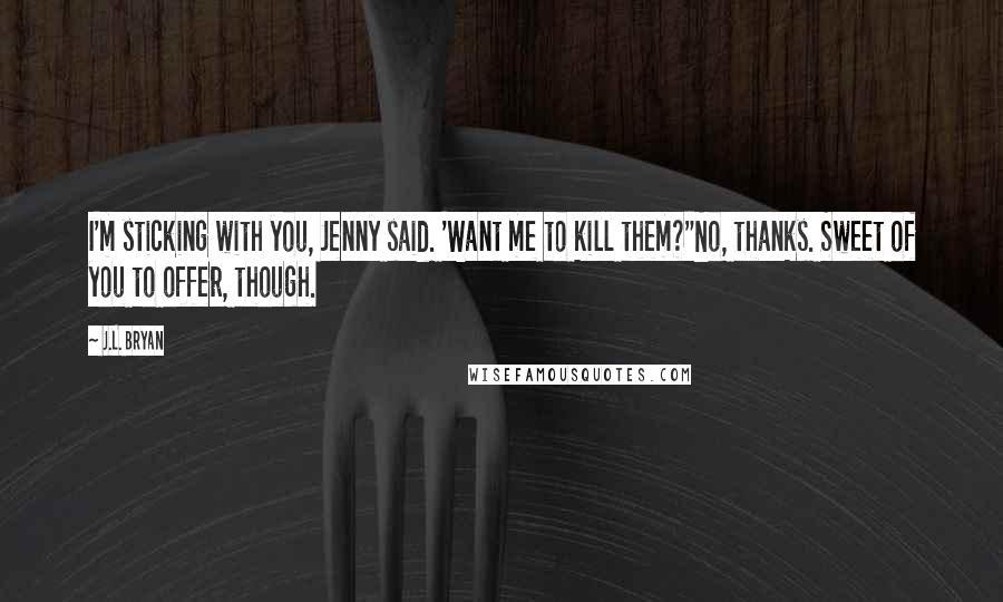 J.L. Bryan Quotes: I'm sticking with you, Jenny said. 'Want me to kill them?''No, thanks. Sweet of you to offer, though.