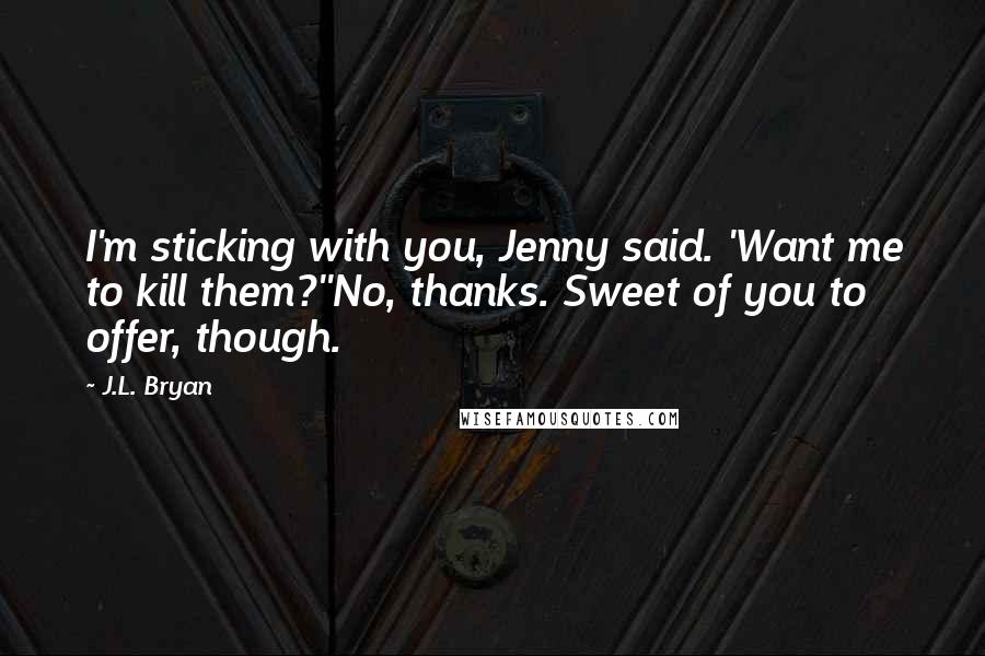 J.L. Bryan Quotes: I'm sticking with you, Jenny said. 'Want me to kill them?''No, thanks. Sweet of you to offer, though.