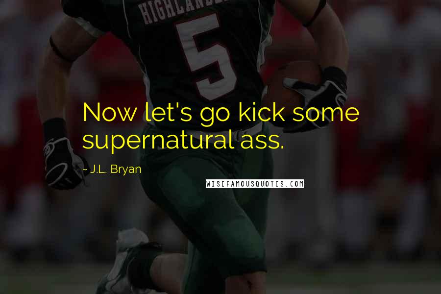 J.L. Bryan Quotes: Now let's go kick some supernatural ass.