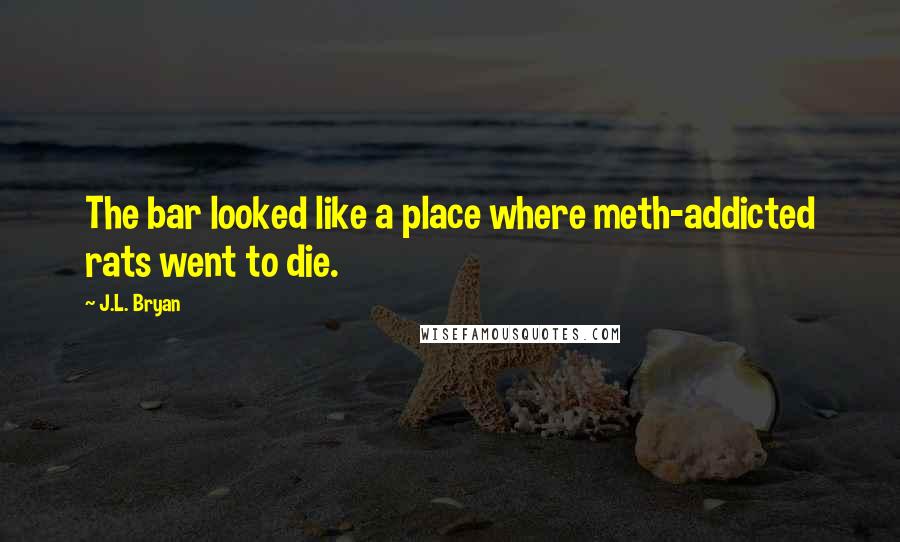 J.L. Bryan Quotes: The bar looked like a place where meth-addicted rats went to die.