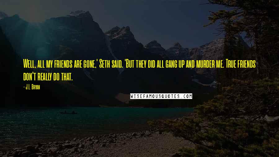 J.L. Bryan Quotes: Well, all my friends are gone,' Seth said. 'But they did all gang up and murder me. True friends don't really do that.