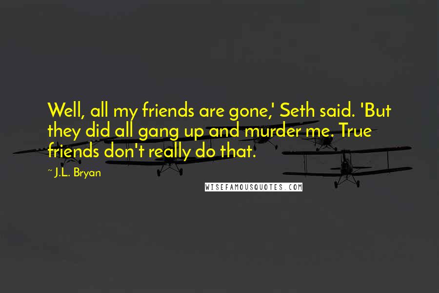 J.L. Bryan Quotes: Well, all my friends are gone,' Seth said. 'But they did all gang up and murder me. True friends don't really do that.