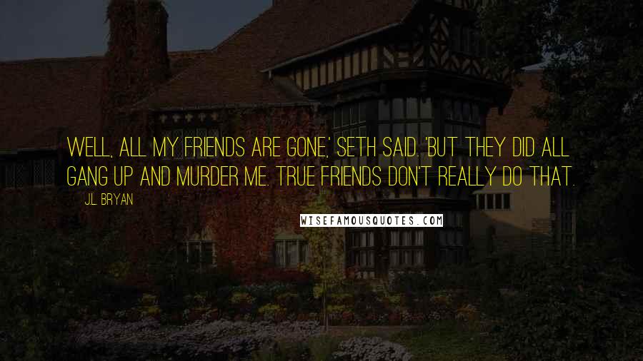 J.L. Bryan Quotes: Well, all my friends are gone,' Seth said. 'But they did all gang up and murder me. True friends don't really do that.