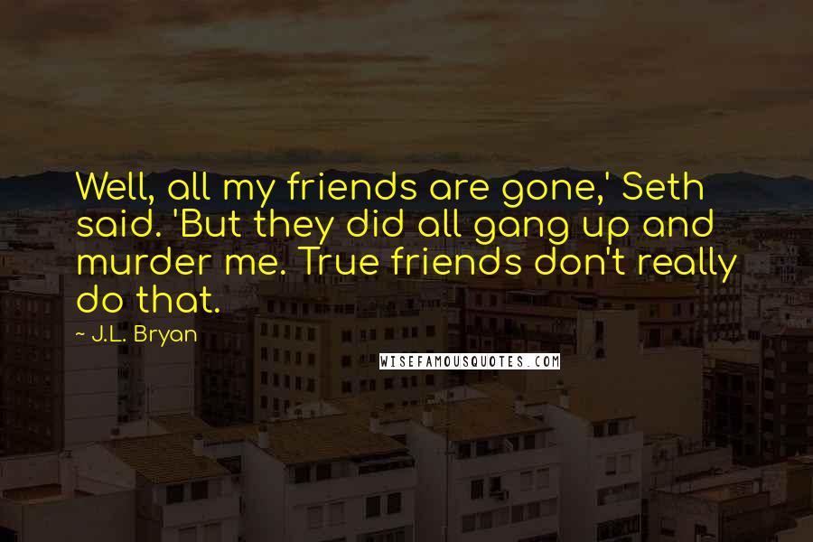 J.L. Bryan Quotes: Well, all my friends are gone,' Seth said. 'But they did all gang up and murder me. True friends don't really do that.