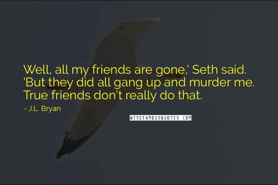 J.L. Bryan Quotes: Well, all my friends are gone,' Seth said. 'But they did all gang up and murder me. True friends don't really do that.