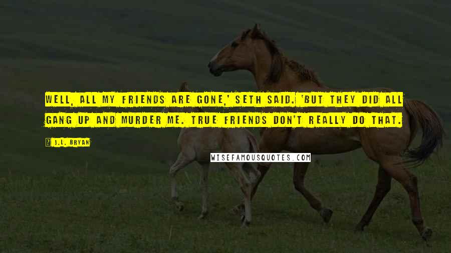 J.L. Bryan Quotes: Well, all my friends are gone,' Seth said. 'But they did all gang up and murder me. True friends don't really do that.