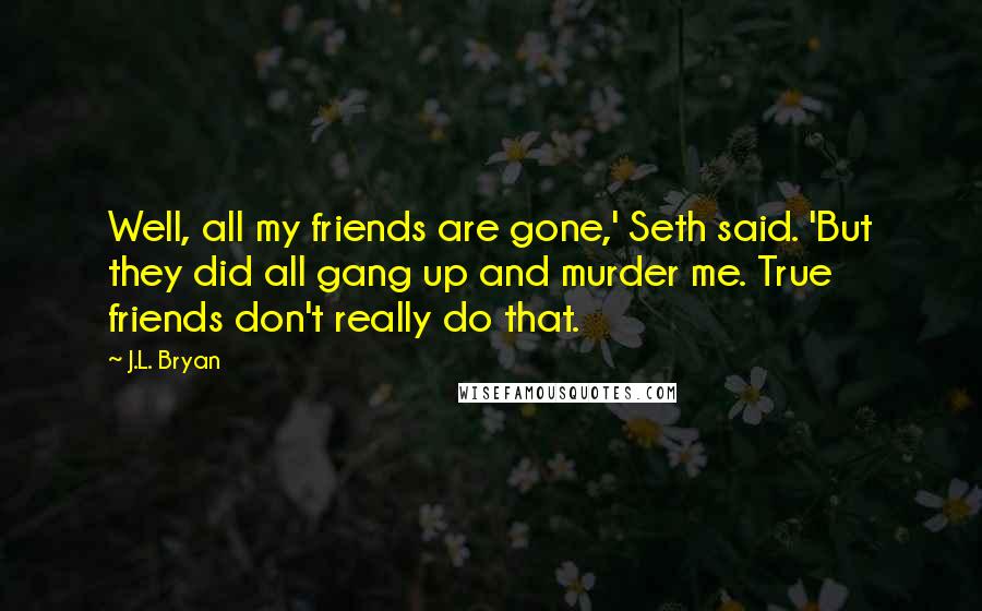 J.L. Bryan Quotes: Well, all my friends are gone,' Seth said. 'But they did all gang up and murder me. True friends don't really do that.