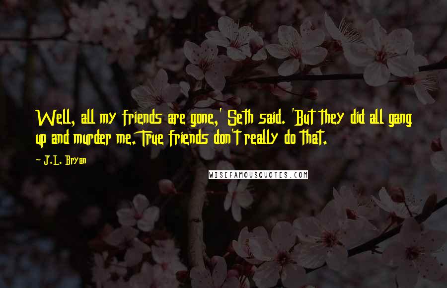 J.L. Bryan Quotes: Well, all my friends are gone,' Seth said. 'But they did all gang up and murder me. True friends don't really do that.