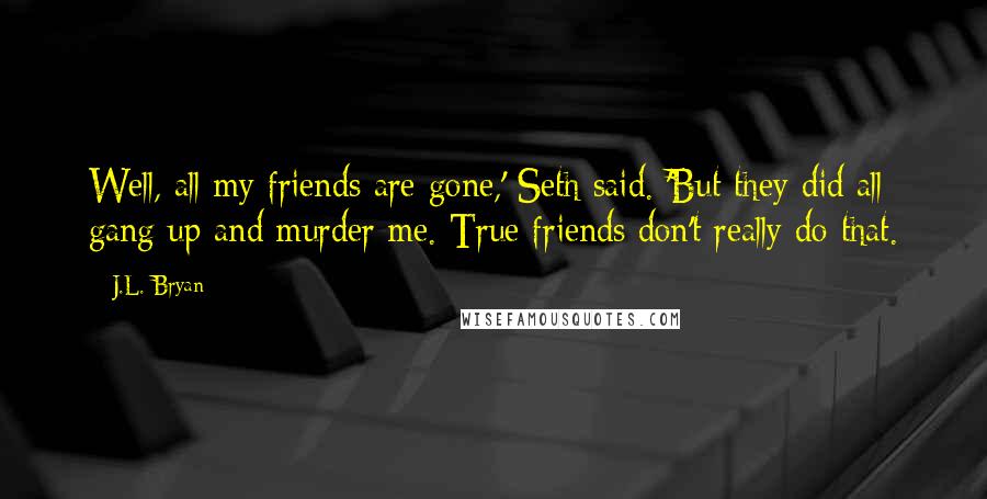 J.L. Bryan Quotes: Well, all my friends are gone,' Seth said. 'But they did all gang up and murder me. True friends don't really do that.