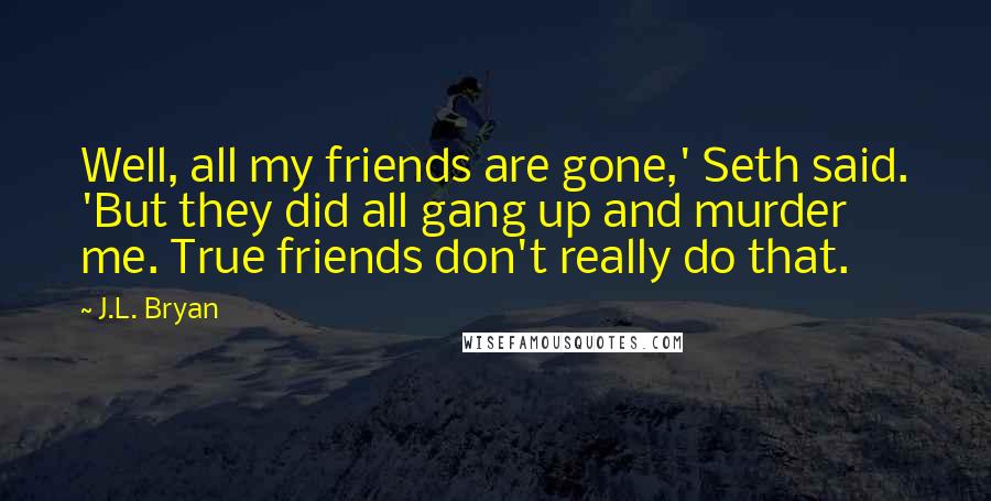 J.L. Bryan Quotes: Well, all my friends are gone,' Seth said. 'But they did all gang up and murder me. True friends don't really do that.