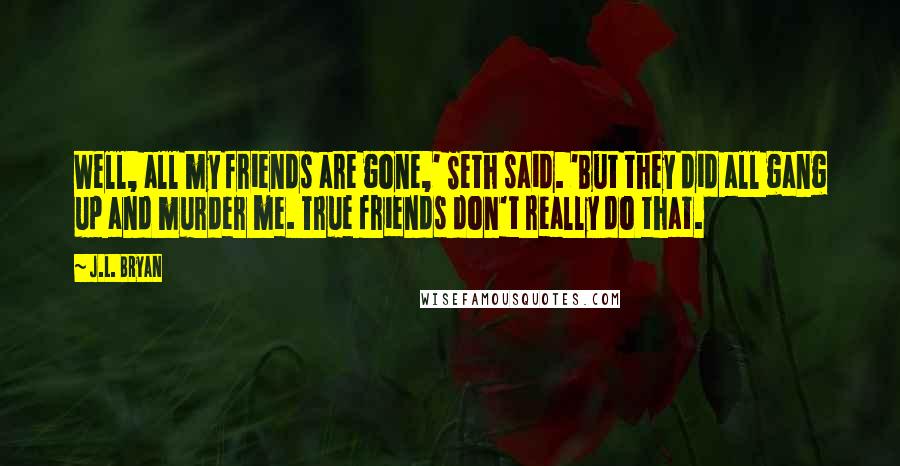 J.L. Bryan Quotes: Well, all my friends are gone,' Seth said. 'But they did all gang up and murder me. True friends don't really do that.