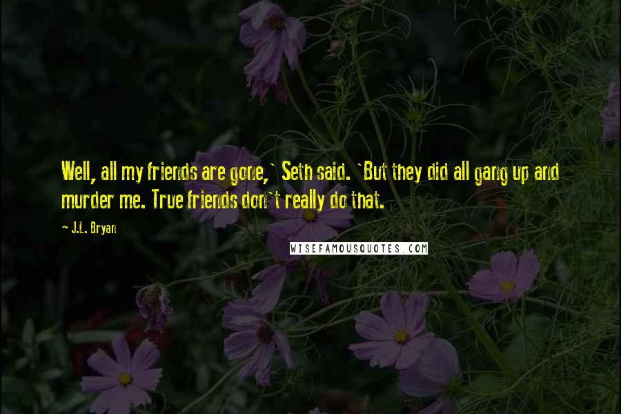 J.L. Bryan Quotes: Well, all my friends are gone,' Seth said. 'But they did all gang up and murder me. True friends don't really do that.