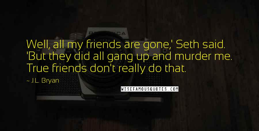 J.L. Bryan Quotes: Well, all my friends are gone,' Seth said. 'But they did all gang up and murder me. True friends don't really do that.