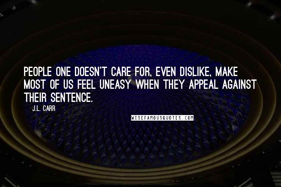 J.L. Carr Quotes: People one doesn't care for, even dislike, make most of us feel uneasy when they appeal against their sentence.