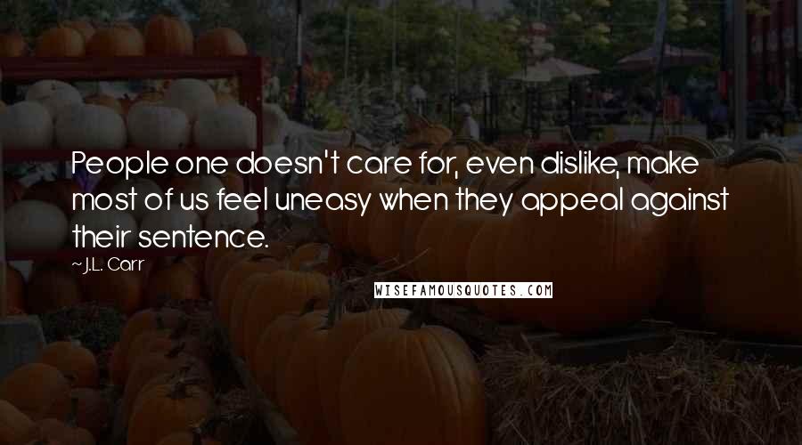 J.L. Carr Quotes: People one doesn't care for, even dislike, make most of us feel uneasy when they appeal against their sentence.