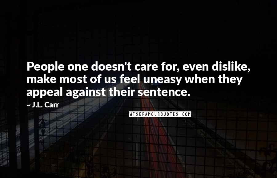 J.L. Carr Quotes: People one doesn't care for, even dislike, make most of us feel uneasy when they appeal against their sentence.