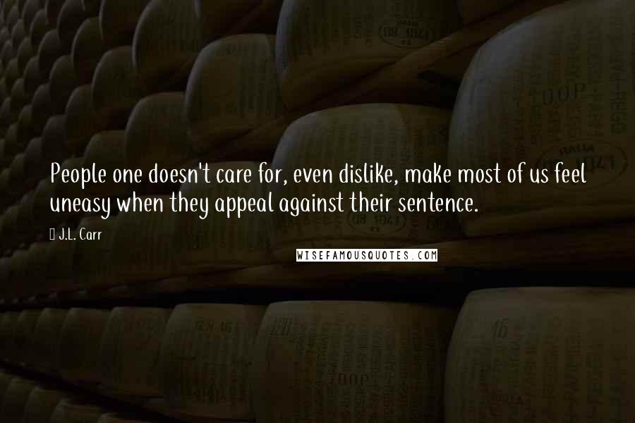 J.L. Carr Quotes: People one doesn't care for, even dislike, make most of us feel uneasy when they appeal against their sentence.