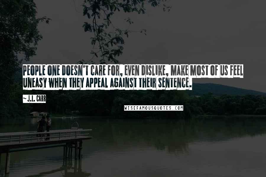 J.L. Carr Quotes: People one doesn't care for, even dislike, make most of us feel uneasy when they appeal against their sentence.