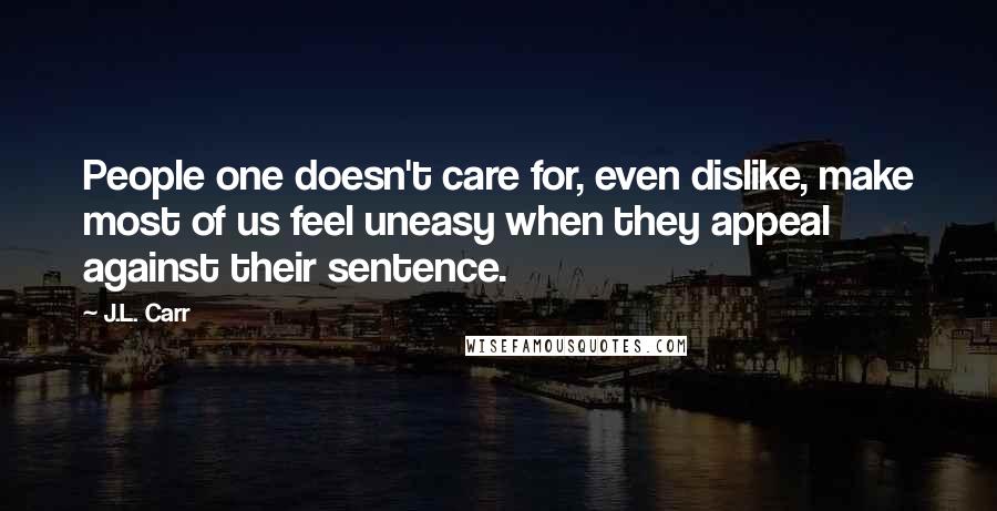 J.L. Carr Quotes: People one doesn't care for, even dislike, make most of us feel uneasy when they appeal against their sentence.