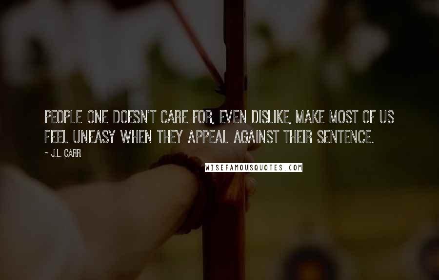 J.L. Carr Quotes: People one doesn't care for, even dislike, make most of us feel uneasy when they appeal against their sentence.