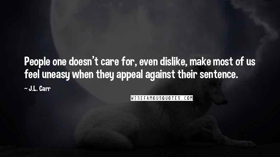 J.L. Carr Quotes: People one doesn't care for, even dislike, make most of us feel uneasy when they appeal against their sentence.