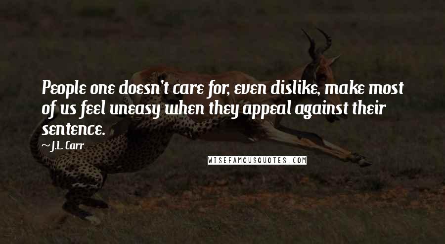 J.L. Carr Quotes: People one doesn't care for, even dislike, make most of us feel uneasy when they appeal against their sentence.