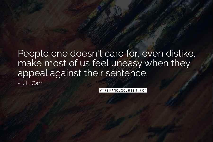 J.L. Carr Quotes: People one doesn't care for, even dislike, make most of us feel uneasy when they appeal against their sentence.