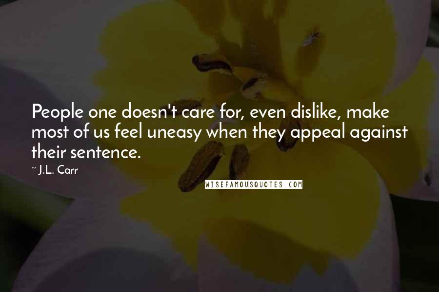 J.L. Carr Quotes: People one doesn't care for, even dislike, make most of us feel uneasy when they appeal against their sentence.