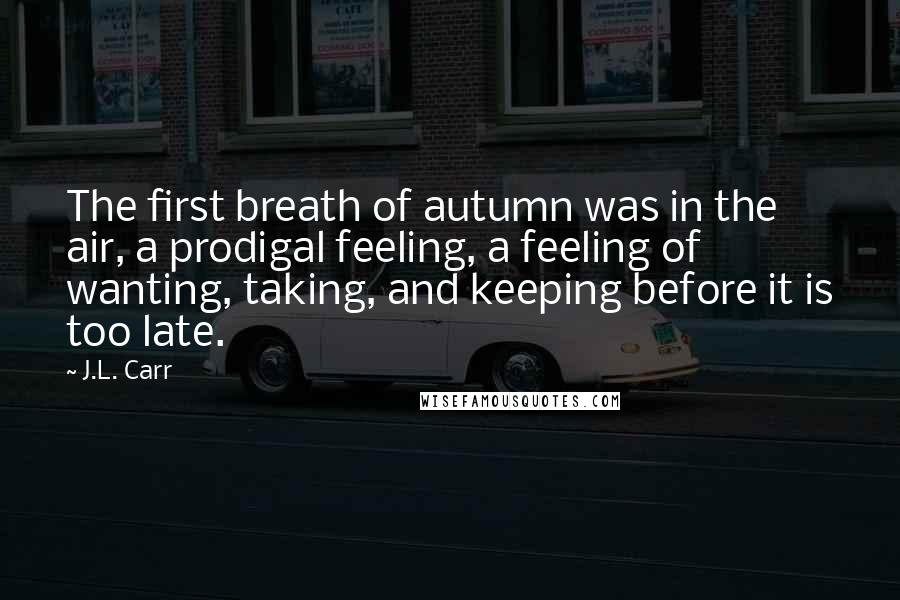 J.L. Carr Quotes: The first breath of autumn was in the air, a prodigal feeling, a feeling of wanting, taking, and keeping before it is too late.