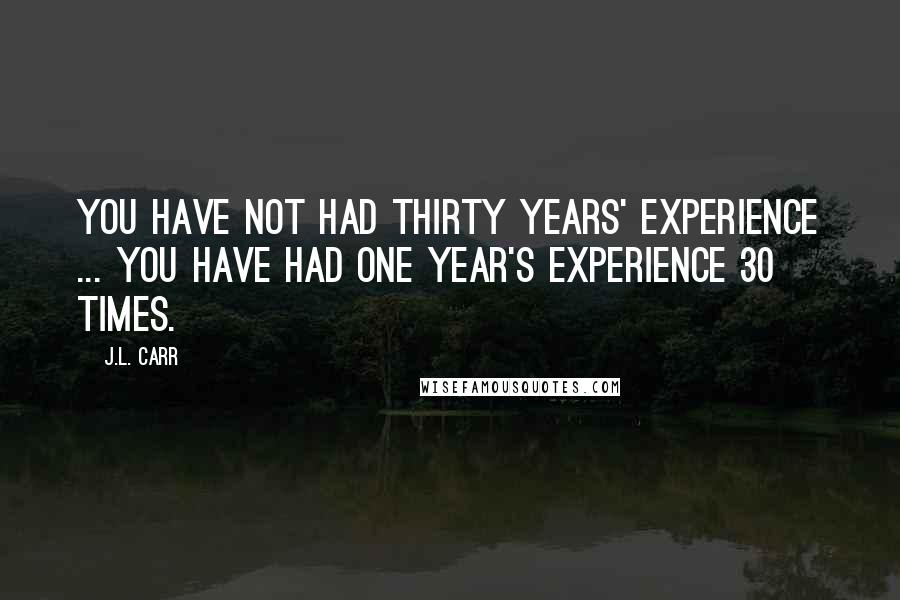 J.L. Carr Quotes: You have not had thirty years' experience ... You have had one year's experience 30 times.