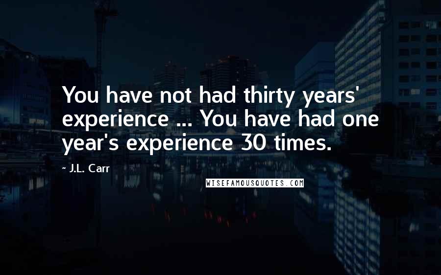 J.L. Carr Quotes: You have not had thirty years' experience ... You have had one year's experience 30 times.