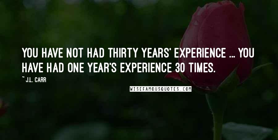 J.L. Carr Quotes: You have not had thirty years' experience ... You have had one year's experience 30 times.