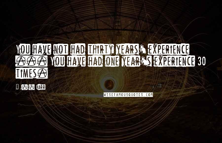 J.L. Carr Quotes: You have not had thirty years' experience ... You have had one year's experience 30 times.