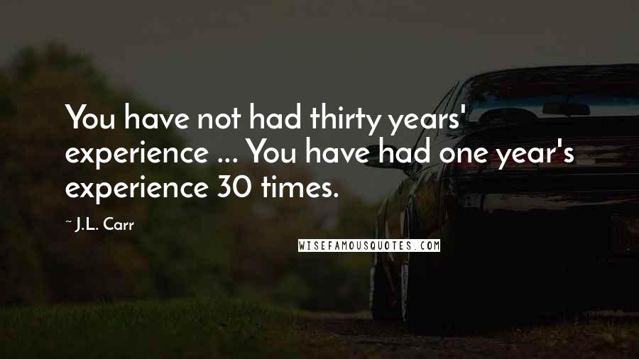 J.L. Carr Quotes: You have not had thirty years' experience ... You have had one year's experience 30 times.