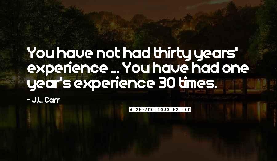 J.L. Carr Quotes: You have not had thirty years' experience ... You have had one year's experience 30 times.