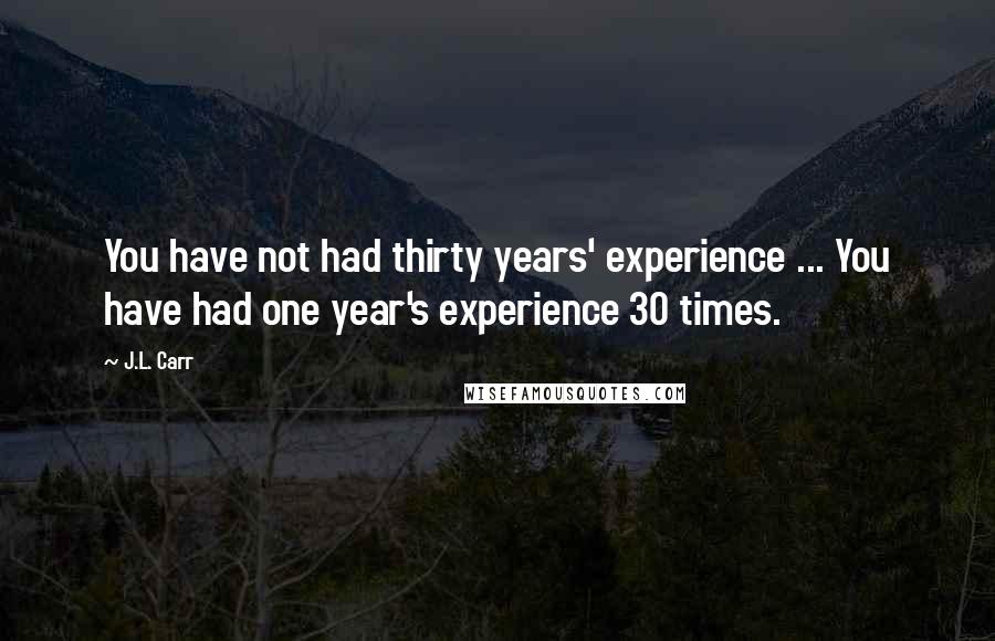 J.L. Carr Quotes: You have not had thirty years' experience ... You have had one year's experience 30 times.