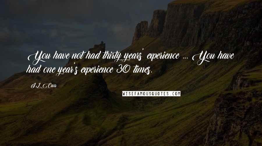 J.L. Carr Quotes: You have not had thirty years' experience ... You have had one year's experience 30 times.