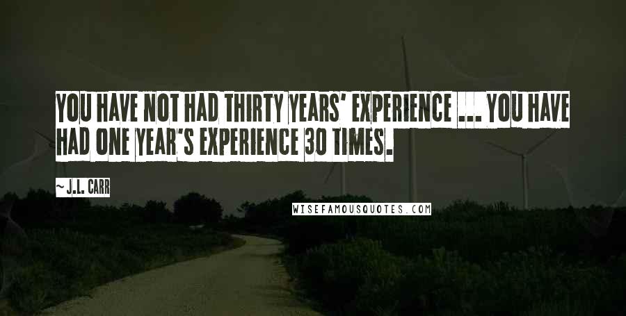 J.L. Carr Quotes: You have not had thirty years' experience ... You have had one year's experience 30 times.