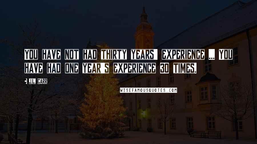J.L. Carr Quotes: You have not had thirty years' experience ... You have had one year's experience 30 times.