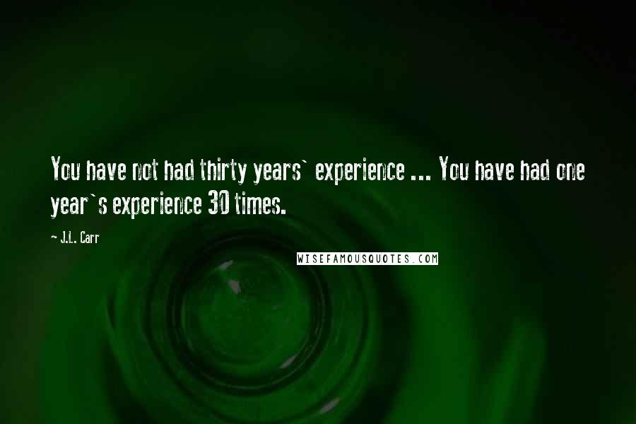 J.L. Carr Quotes: You have not had thirty years' experience ... You have had one year's experience 30 times.