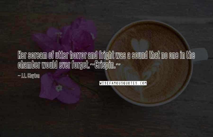 J.L. Clayton Quotes: Her scream of utter horror and fright was a sound that no one in the chamber would ever forget.~Crispin.~