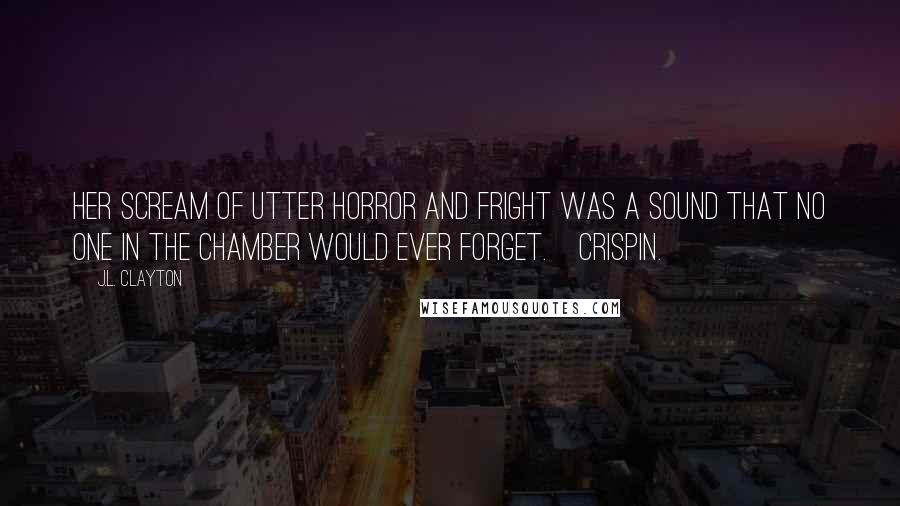 J.L. Clayton Quotes: Her scream of utter horror and fright was a sound that no one in the chamber would ever forget.~Crispin.~