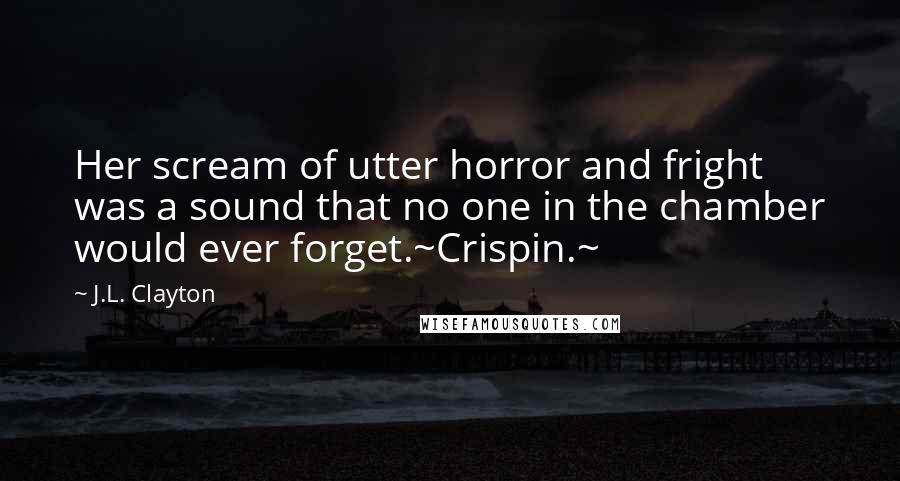 J.L. Clayton Quotes: Her scream of utter horror and fright was a sound that no one in the chamber would ever forget.~Crispin.~