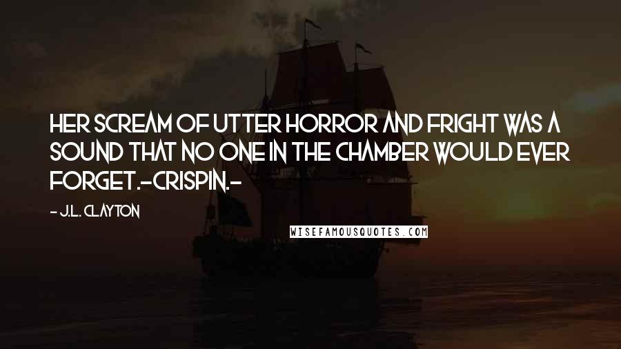 J.L. Clayton Quotes: Her scream of utter horror and fright was a sound that no one in the chamber would ever forget.~Crispin.~